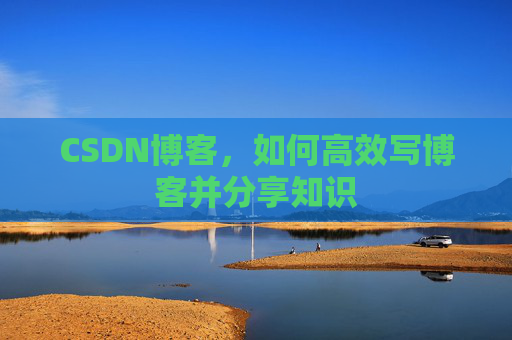 CSDN博客,如何高效写博客并分享知识